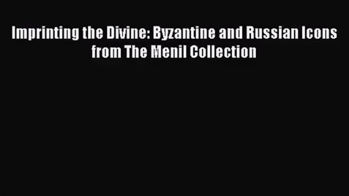 [PDF Download] Imprinting the Divine: Byzantine and Russian Icons from The Menil Collection