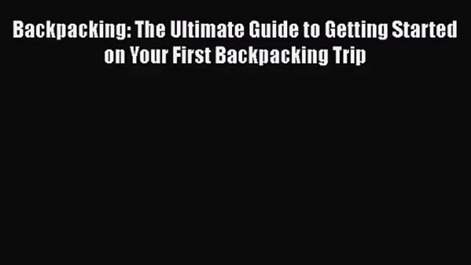 Backpacking: The Ultimate Guide to Getting Started on Your First Backpacking Trip [Read] Full