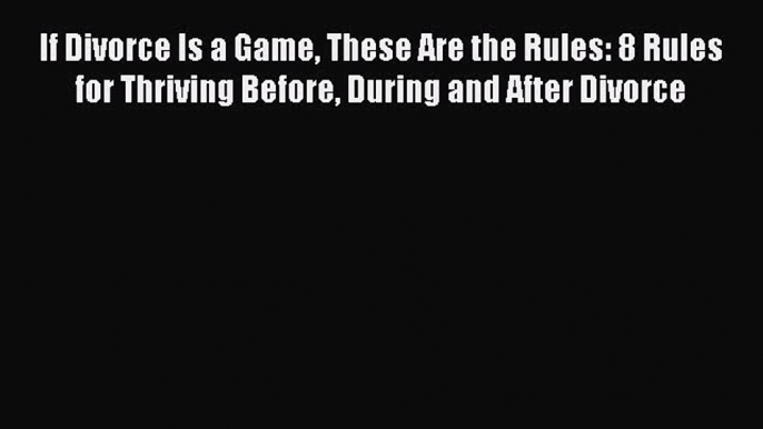 If Divorce Is a Game These Are the Rules: 8 Rules for Thriving Before During and After Divorce