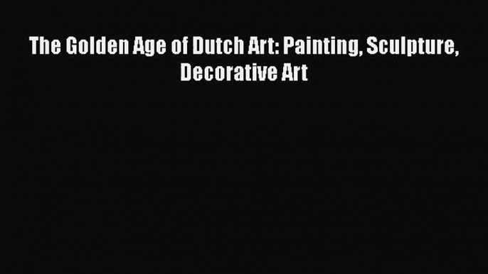 [PDF Download] The Golden Age of Dutch Art: Painting Sculpture Decorative Art [PDF] Full Ebook