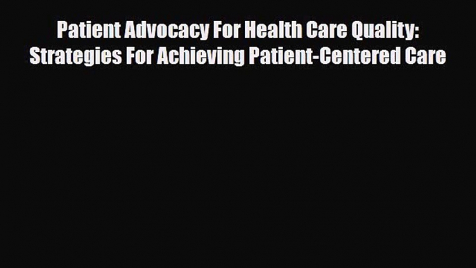 PDF Download Patient Advocacy For Health Care Quality: Strategies For Achieving Patient-Centered