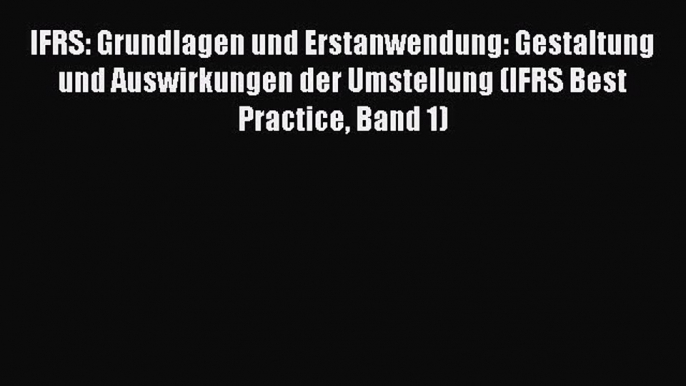 IFRS: Grundlagen und Erstanwendung: Gestaltung und Auswirkungen der Umstellung (IFRS Best Practice