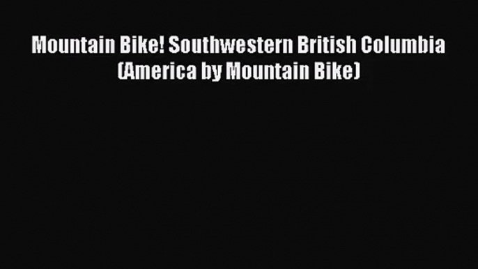 Mountain Bike! Southwestern British Columbia (America by Mountain Bike) [Read] Full Ebook