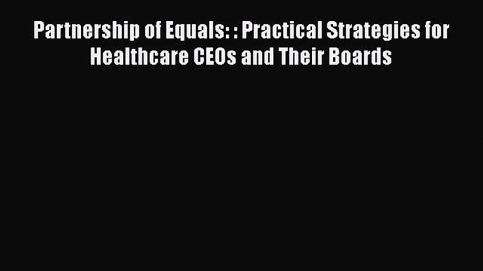 PDF Download Partnership of Equals: : Practical Strategies for Healthcare CEOs and Their Boards