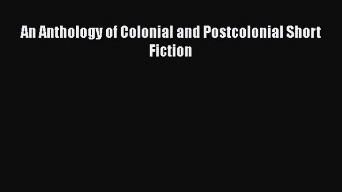 [PDF Download] An Anthology of Colonial and Postcolonial Short Fiction [PDF] Full Ebook