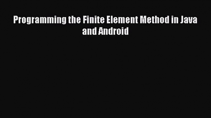 [PDF Download] Programming the Finite Element Method in Java and Android [Download] Full Ebook