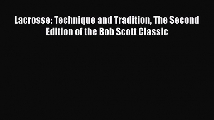 Read Lacrosse: Technique and Tradition The Second Edition of the Bob Scott Classic Ebook Free