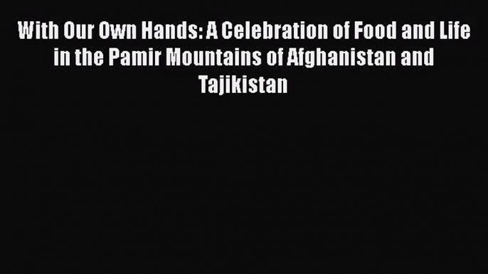 Download With Our Own Hands: A Celebration of Food and Life in the Pamir Mountains of Afghanistan