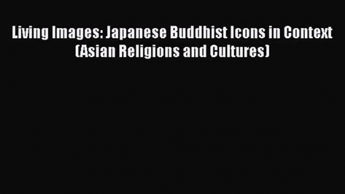 [PDF Download] Living Images: Japanese Buddhist Icons in Context (Asian Religions and Cultures)