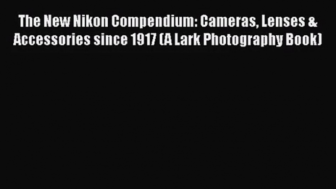 [PDF Download] The New Nikon Compendium: Cameras Lenses & Accessories since 1917 (A Lark Photography