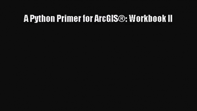 [PDF Download] A Python Primer for ArcGIS®: Workbook II [Download] Online