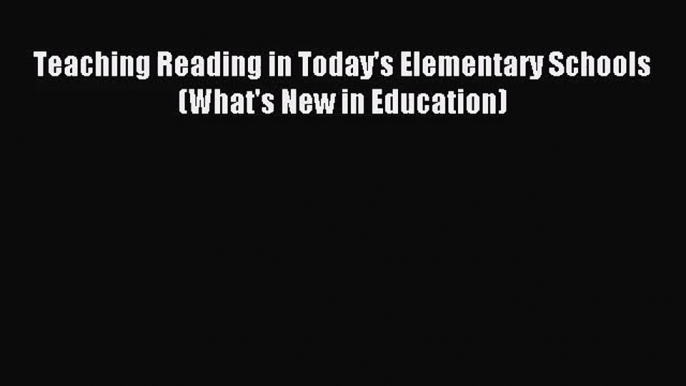 [PDF Download] Teaching Reading in Today's Elementary Schools (What's New in Education) [Read]