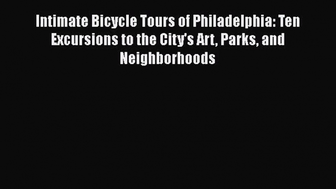 Intimate Bicycle Tours of Philadelphia: Ten Excursions to the City's Art Parks and Neighborhoods