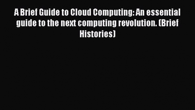 [PDF Download] A Brief Guide to Cloud Computing: An essential guide to the next computing revolution.