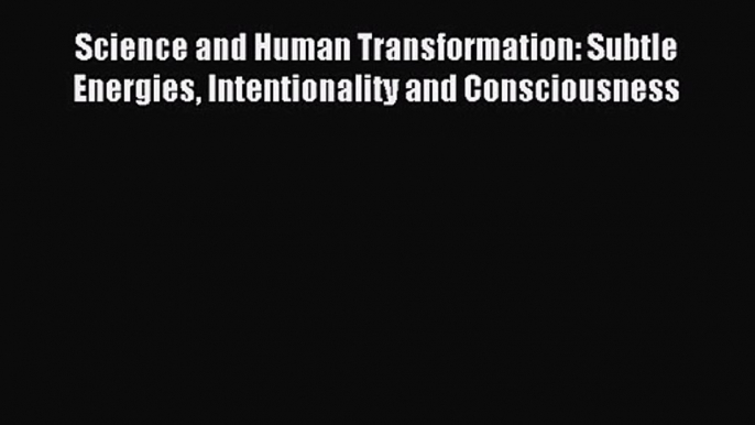 Science and Human Transformation: Subtle Energies Intentionality and Consciousness [Read] Online