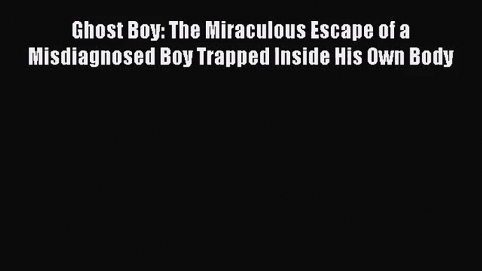 Ghost Boy: The Miraculous Escape of a Misdiagnosed Boy Trapped Inside His Own Body [Read] Online