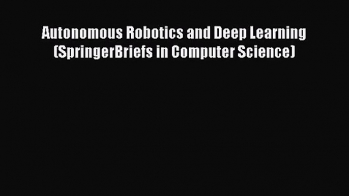 [PDF Download] Autonomous Robotics and Deep Learning (SpringerBriefs in Computer Science) [Read]