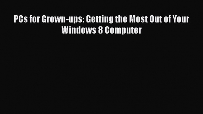 [PDF Download] PCs for Grown-ups: Getting the Most Out of Your Windows 8 Computer [Download]