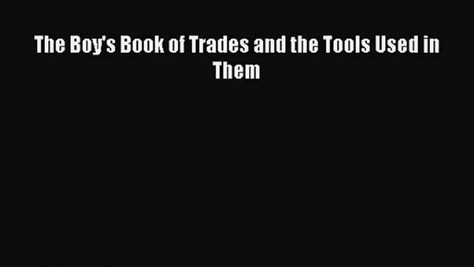 Read The Boy's Book of Trades and the Tools Used in Them PDF Free