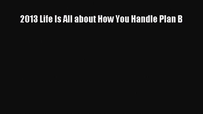 [PDF Download] 2013 Life Is All about How You Handle Plan B [PDF] Online