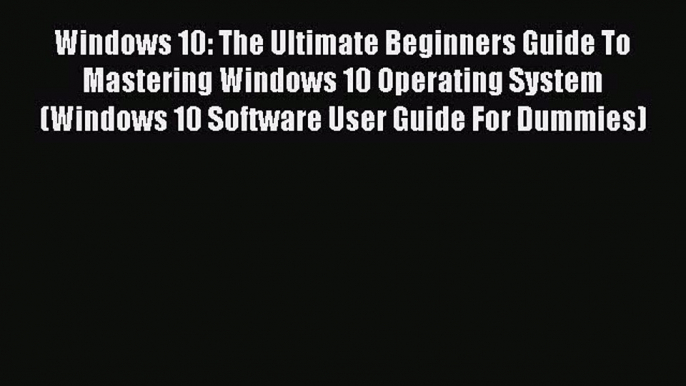 [PDF Download] Windows 10: The Ultimate Beginners Guide To Mastering Windows 10 Operating System