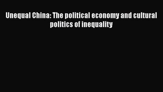 Download Unequal China: The political economy and cultural politics of inequality Ebook Free