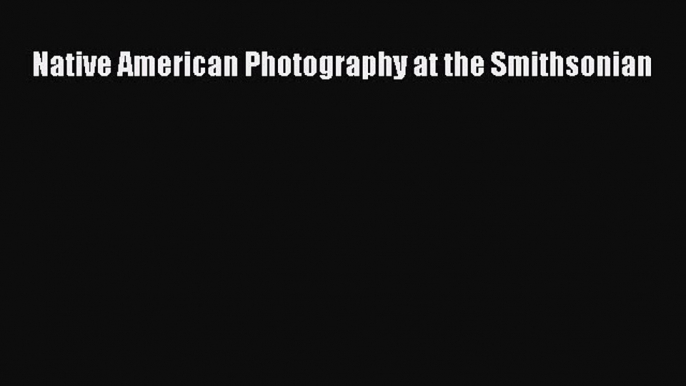 PDF Download Native American Photography at the Smithsonian Download Full Ebook