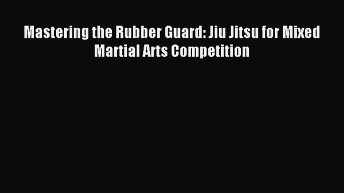 [PDF Download] Mastering the Rubber Guard: Jiu Jitsu for Mixed Martial Arts Competition [Download]