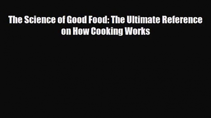 PDF Download The Science of Good Food: The Ultimate Reference on How Cooking Works Read Online