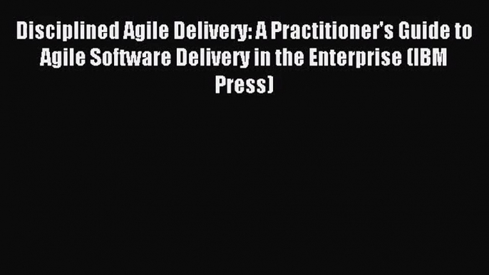 Disciplined Agile Delivery: A Practitioner's Guide to Agile Software Delivery in the Enterprise