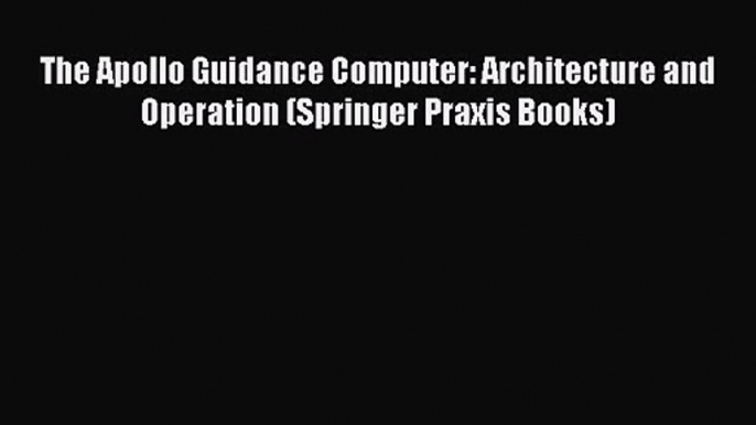 The Apollo Guidance Computer: Architecture and Operation (Springer Praxis Books) [Read] Full