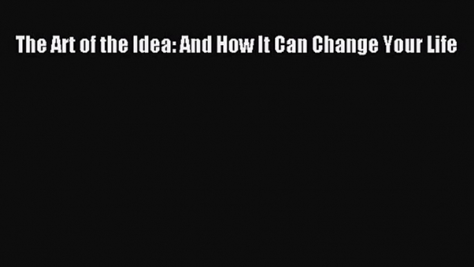 [PDF Download] The Art of the Idea: And How It Can Change Your Life [Download] Online