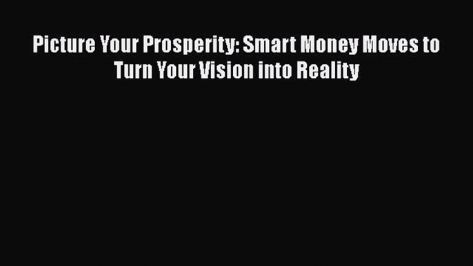 [PDF Download] Picture Your Prosperity: Smart Money Moves to Turn Your Vision into Reality