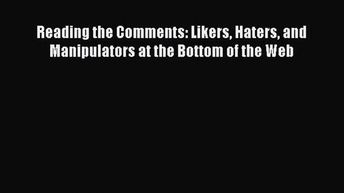 [PDF Download] Reading the Comments: Likers Haters and Manipulators at the Bottom of the Web