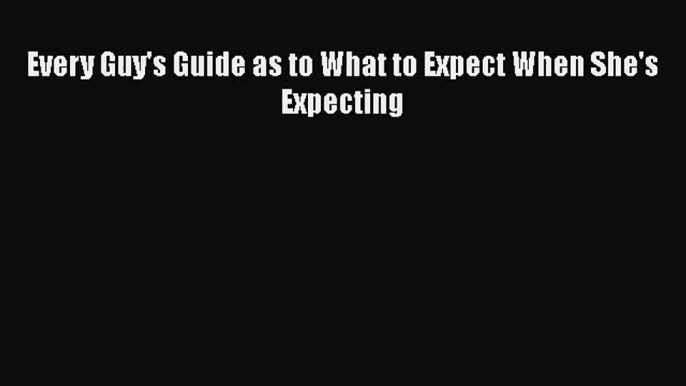 [PDF Download] Every Guy's Guide as to What to Expect When She's Expecting [PDF] Full Ebook