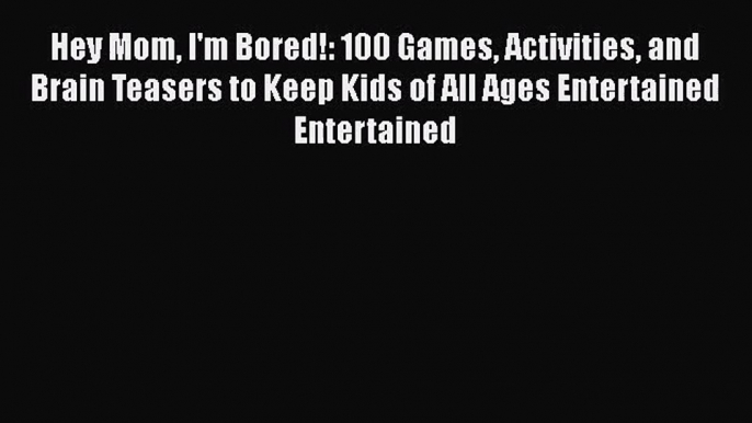 [PDF Download] Hey Mom I'm Bored!: 100 Games Activities and Brain Teasers to Keep Kids of All