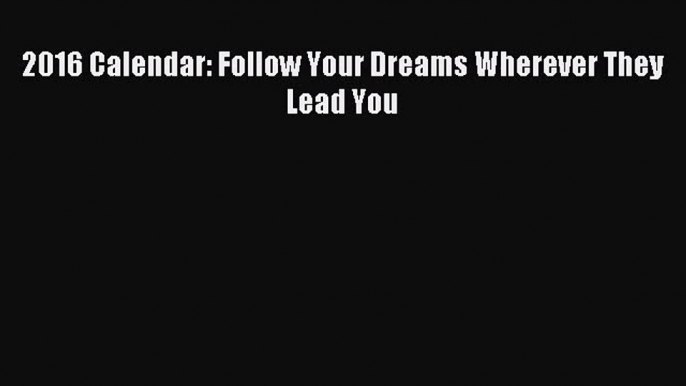 [PDF Download] 2016 Calendar: Follow Your Dreams Wherever They Lead You [PDF] Full Ebook