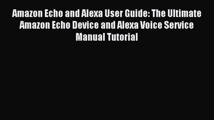 [PDF Download] Amazon Echo and Alexa User Guide: The Ultimate Amazon Echo Device and Alexa