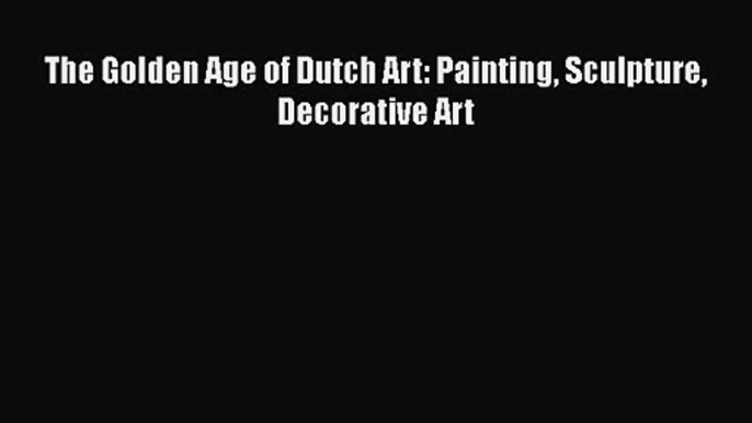 Read Book PDF Online Here The Golden Age of Dutch Art: Painting Sculpture Decorative Art PDF