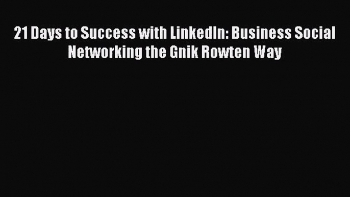 [PDF Download] 21 Days to Success with LinkedIn: Business Social Networking the Gnik Rowten