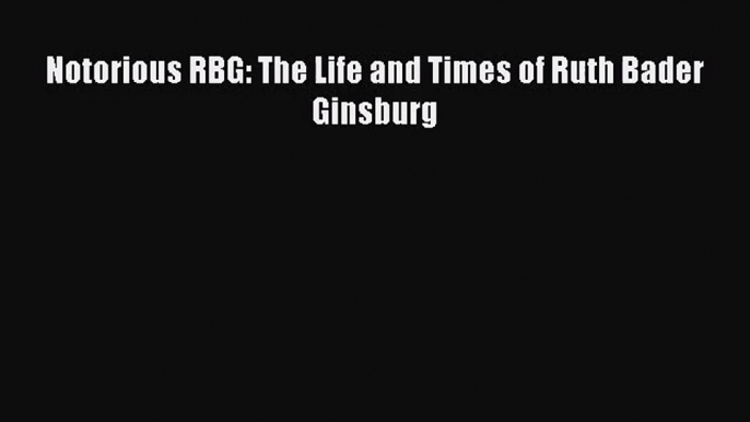 [PDF Download] Notorious RBG: The Life and Times of Ruth Bader Ginsburg [Read] Full Ebook