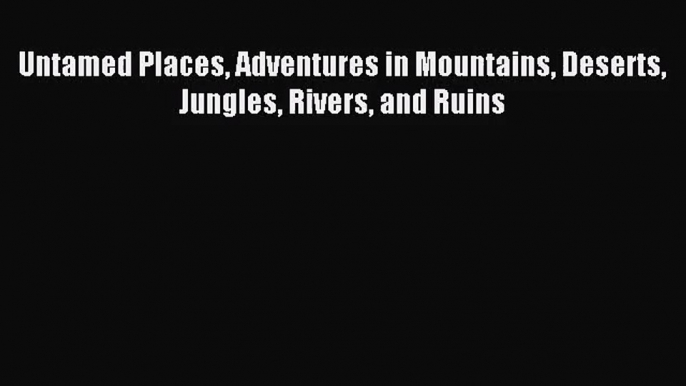 [PDF Download] Untamed Places Adventures in Mountains Deserts Jungles Rivers and Ruins [Download]