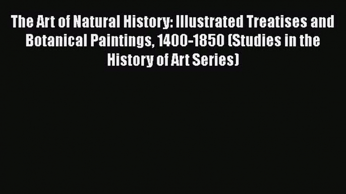 PDF Download The Art of Natural History: Illustrated Treatises and Botanical Paintings 1400-1850