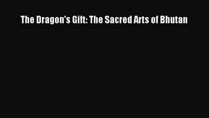 PDF Download The Dragon's Gift: The Sacred Arts of Bhutan PDF Full Ebook