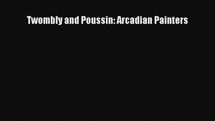 PDF Download Twombly and Poussin: Arcadian Painters Download Full Ebook