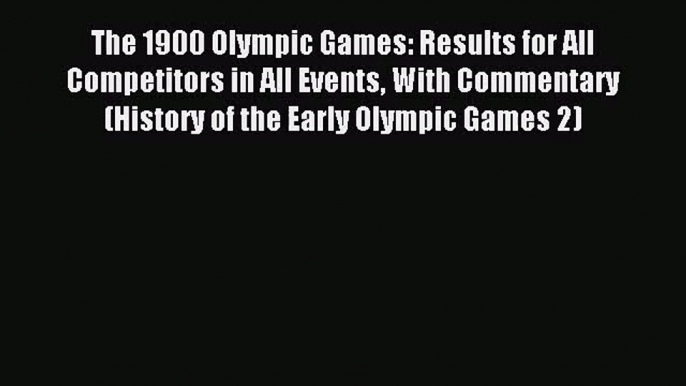 [PDF Download] The 1900 Olympic Games: Results for All Competitors in All Events With Commentary