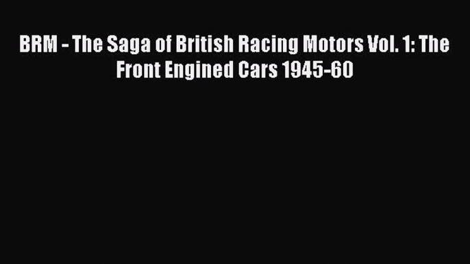 [PDF Download] BRM - The Saga of British Racing Motors Vol. 1: The Front Engined Cars 1945-60