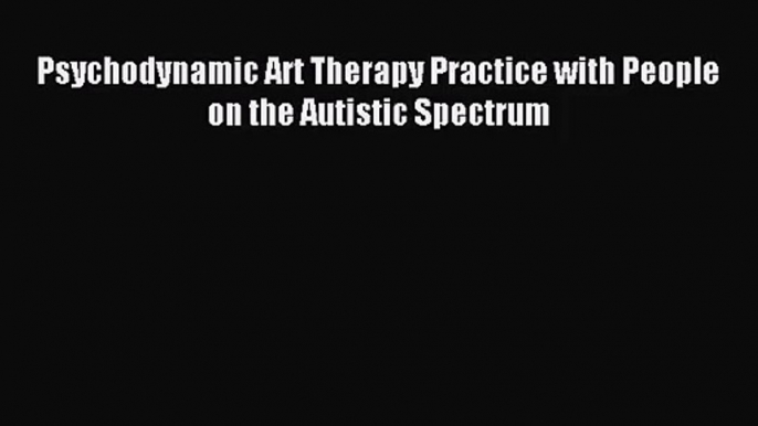 [PDF Download] Psychodynamic Art Therapy Practice with People on the Autistic Spectrum [PDF]