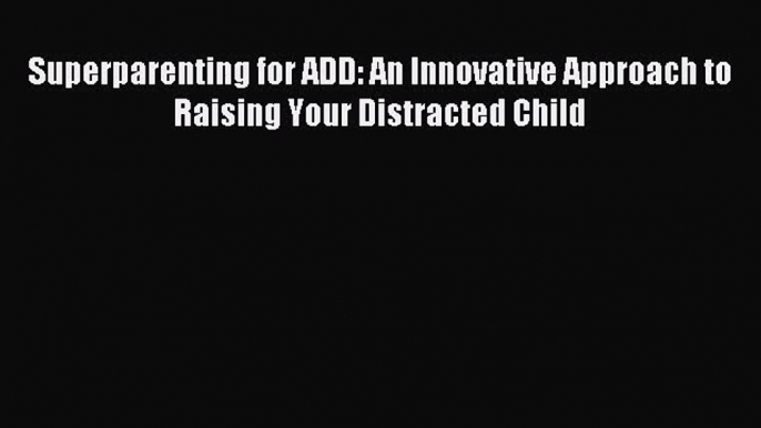 [PDF Download] Superparenting for ADD: An Innovative Approach to Raising Your Distracted Child