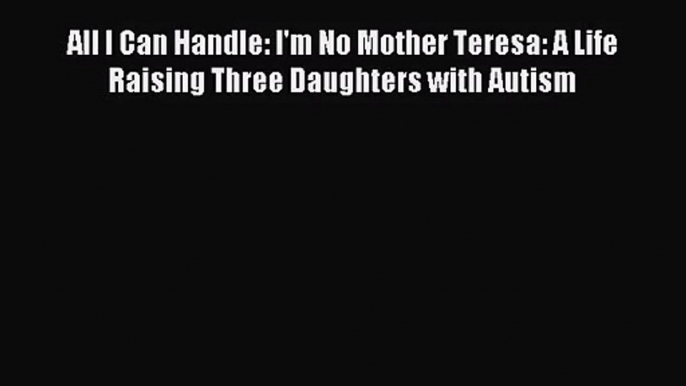 [PDF Download] All I Can Handle: I'm No Mother Teresa: A Life Raising Three Daughters with